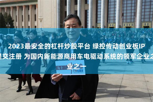 2023最安全的杠杆炒股平台 绿控传动创业板IPO提交注册 为国内新能源商用车电驱动系统的领军企业之一
