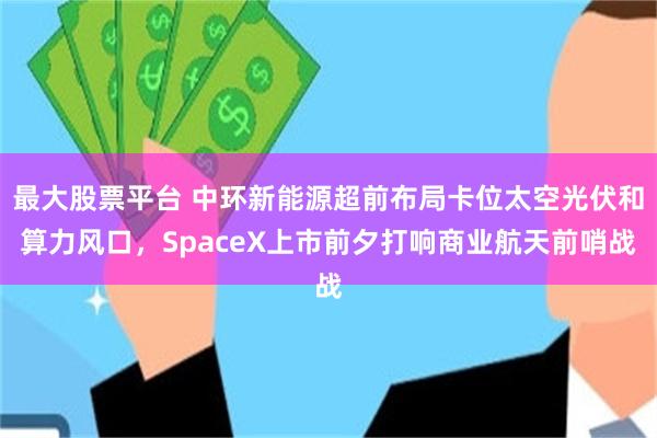 最大股票平台 中环新能源超前布局卡位太空光伏和算力风口，SpaceX上市前夕打响商业航天前哨战