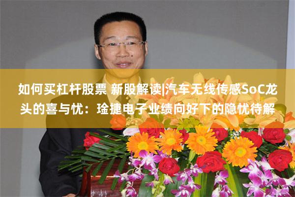 如何买杠杆股票 新股解读|汽车无线传感SoC龙头的喜与忧：琻捷电子业绩向好下的隐忧待解