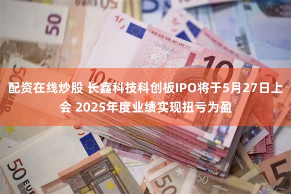 配资在线炒股 长鑫科技科创板IPO将于5月27日上会 2025年度业绩实现扭亏为盈