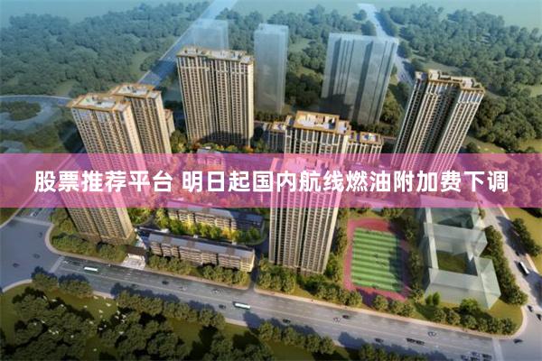 股票推荐平台 明日起国内航线燃油附加费下调