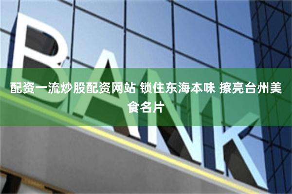 配资一流炒股配资网站 锁住东海本味 擦亮台州美食名片