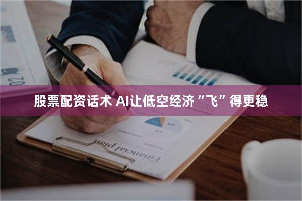 股票配资话术 AI让低空经济“飞”得更稳