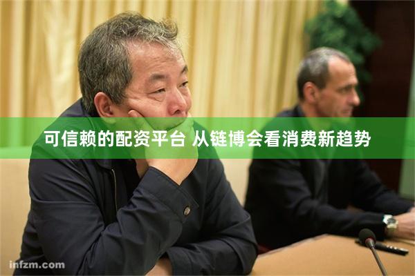 可信赖的配资平台 从链博会看消费新趋势