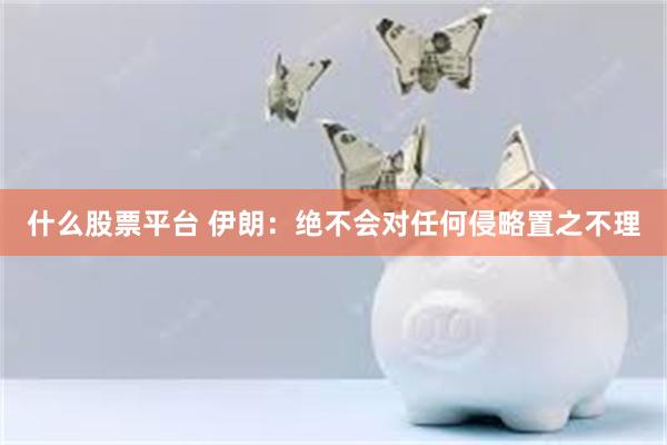 什么股票平台 伊朗：绝不会对任何侵略置之不理