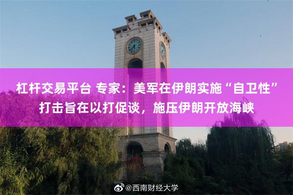 杠杆交易平台 专家：美军在伊朗实施“自卫性”打击旨在以打促谈，施压伊朗开放海峡