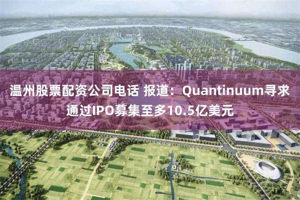 温州股票配资公司电话 报道：Quantinuum寻求通过IPO募集至多10.5亿美元