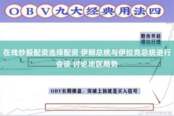 在线炒股配资选择配资 伊朗总统与伊拉克总统进行会谈 讨论地区局势