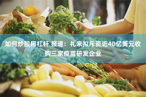 如何炒股用杠杆 报道：礼来拟斥资近40亿美元收购三家疫苗研发企业