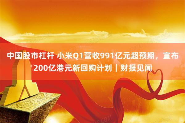 中国股市杠杆 小米Q1营收991亿元超预期,宣布200亿港元新回购计划|财报见闻