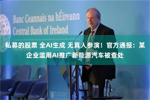 私募的股票 全AI生成 无真人参演！官方通报：某企业滥用AI推广新能源汽车被查处