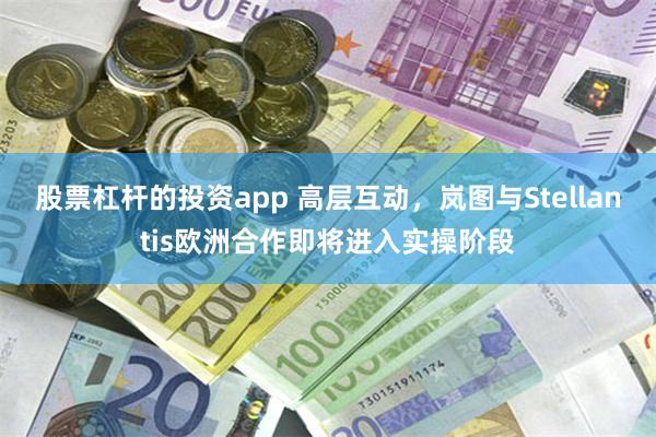 股票杠杆的投资app 高层互动,岚图与Stellantis欧洲合作即将进入实操阶段