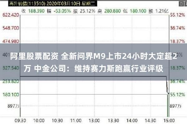 阿里股票配资 全新问界M9上市24小时大定超2万 中金公司:维持赛力斯跑赢行业评级