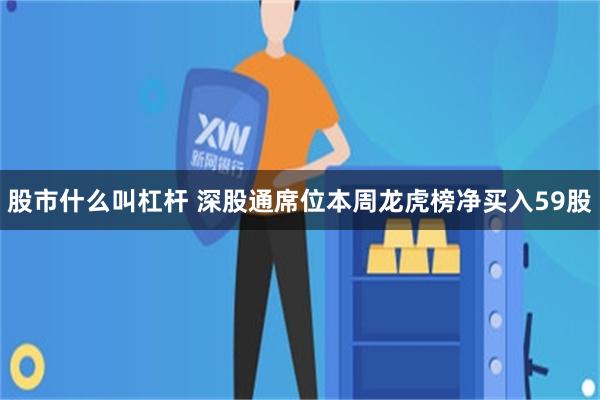 股市什么叫杠杆 深股通席位本周龙虎榜净买入59股