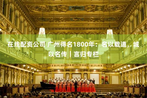 在线配资公司 广州得名1800年:名以载道,城以名传|言归专栏
