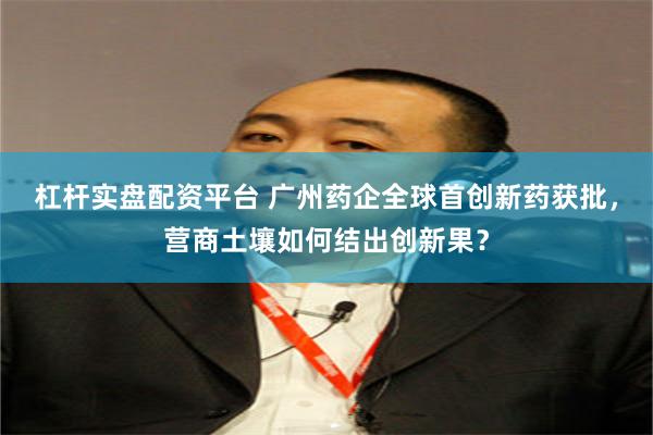 杠杆实盘配资平台 广州药企全球首创新药获批，营商土壤如何结出创新果？