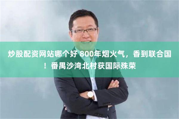 炒股配资网站哪个好 800年烟火气,香到联合国!番禺沙湾北村获国际殊荣