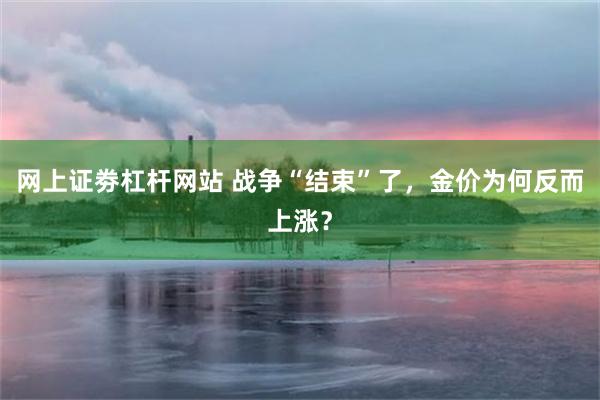 网上证劵杠杆网站 战争“结束”了,金价为何反而上涨?