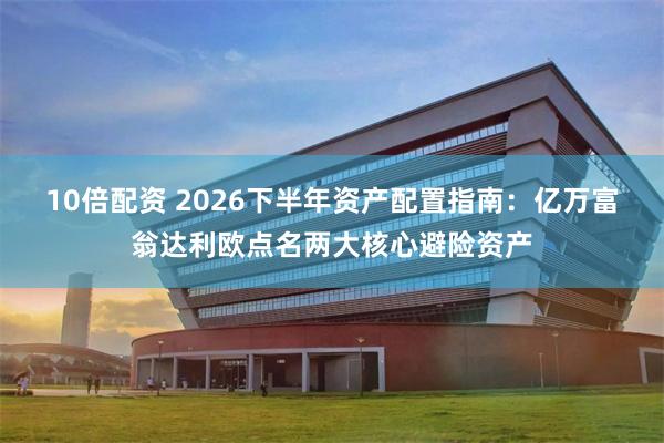 10倍配资 2026下半年资产配置指南：亿万富翁达利欧点名两大核心避险资产