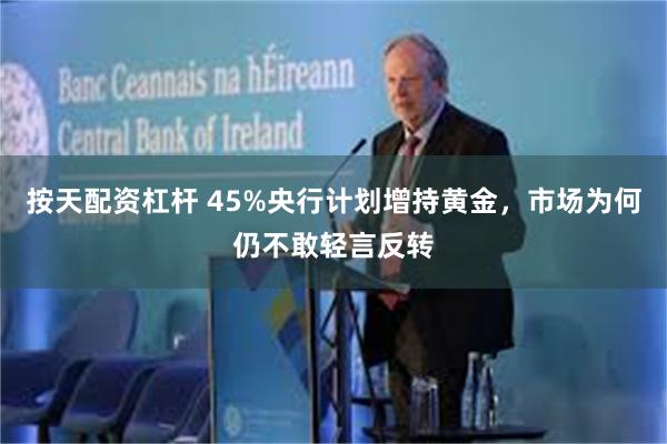 按天配资杠杆 45%央行计划增持黄金，市场为何仍不敢轻言反转