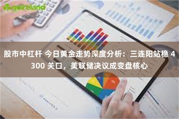股市中杠杆 今日黄金走势深度分析：三连阳站稳 4300 关口，美联储决议成变盘核心