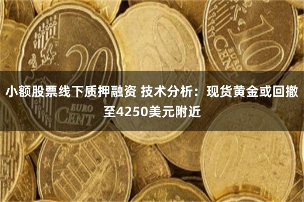 小额股票线下质押融资 技术分析：现货黄金或回撤至4250美元附近