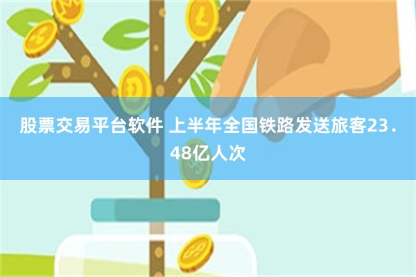 股票交易平台软件 上半年全国铁路发送旅客23．48亿人次