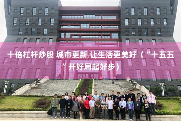 十倍杠杆炒股 城市更新 让生活更美好（“十五五”开好局起好步）