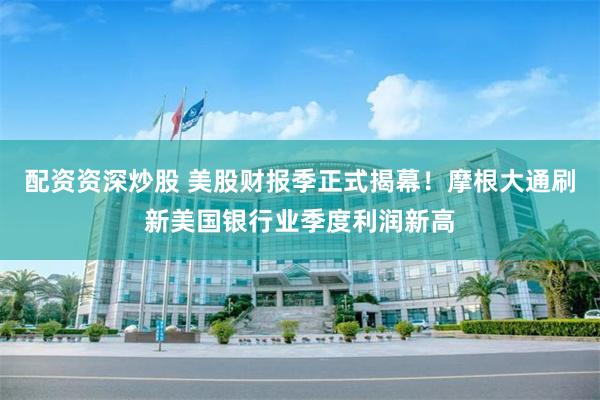 配资资深炒股 美股财报季正式揭幕！摩根大通刷新美国银行业季度利润新高