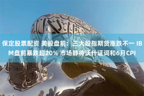 保定股票配资 美股盘前：三大股指期货涨跌不一 IBM盘前暴跌超20% 市场静待沃什证词和6月CPI