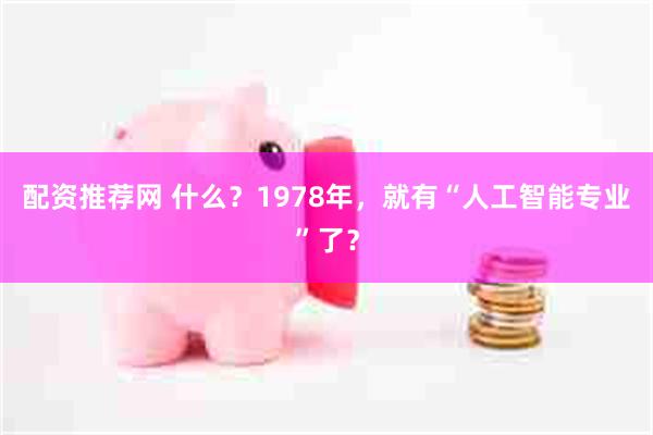 配资推荐网 什么?1978年,就有“人工智能专业”了?
