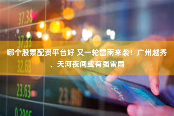 哪个股票配资平台好 又一轮雷雨来袭！广州越秀、天河夜间或有强雷雨