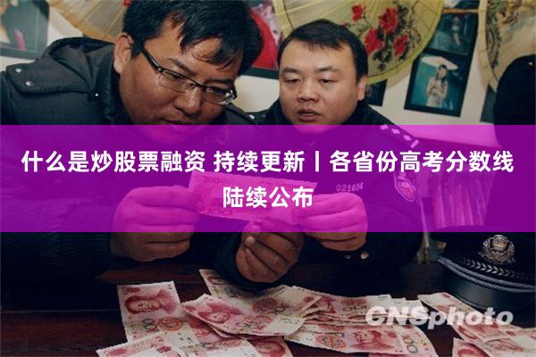 什么是炒股票融资 持续更新丨各省份高考分数线陆续公布