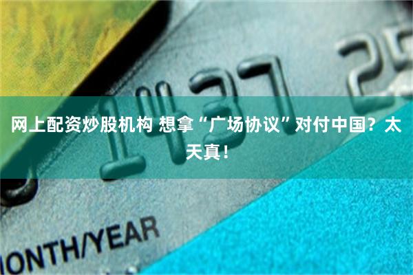 网上配资炒股机构 想拿“广场协议”对付中国？太天真！