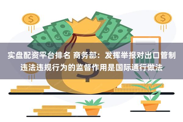 实盘配资平台排名 商务部：发挥举报对出口管制违法违规行为的监督作用是国际通行做法
