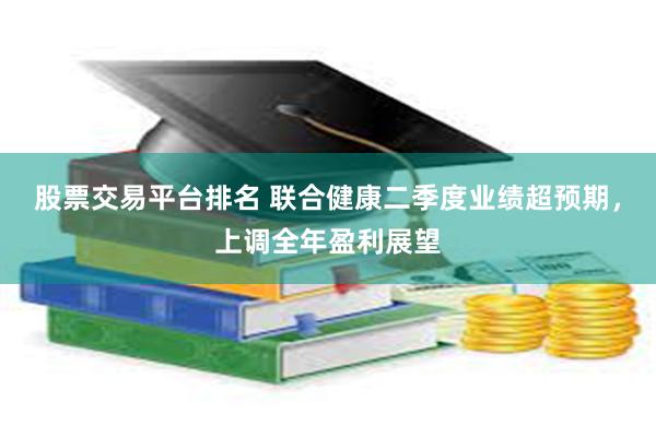 股票交易平台排名 联合健康二季度业绩超预期，上调全年盈利展望