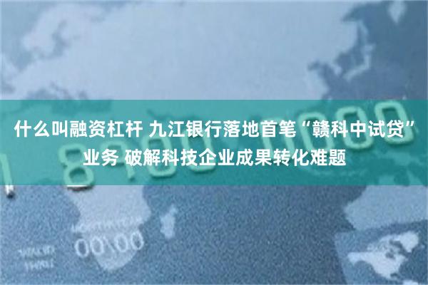 什么叫融资杠杆 九江银行落地首笔“赣科中试贷”业务 破解科技企业成果转化难题