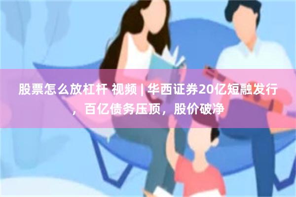 股票怎么放杠杆 视频 | 华西证券20亿短融发行，百亿债务压顶，股价破净