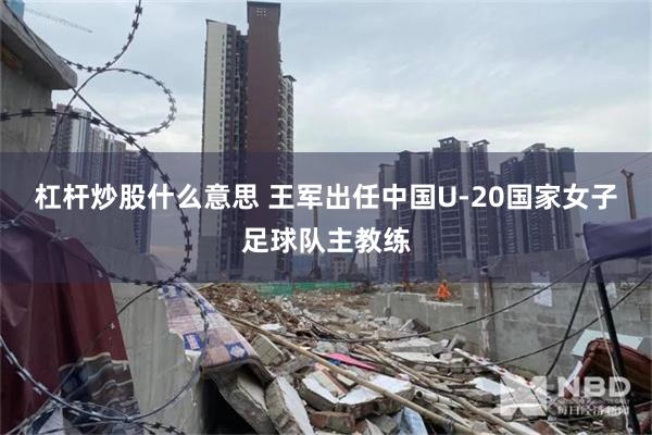 杠杆炒股什么意思 王军出任中国U-20国家女子足球队主教练