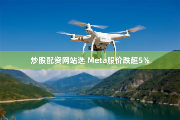 炒股配资网站选 Meta股价跌超5%