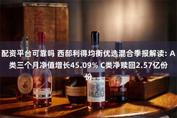 配资平台可靠吗 西部利得均衡优选混合季报解读: A类三个月净值增长45.09% C类净赎回2.57亿份