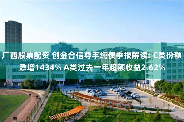 广西股票配资 创金合信尊丰纯债季报解读: C类份额激增1434% A类过去一年超额收益2.62%