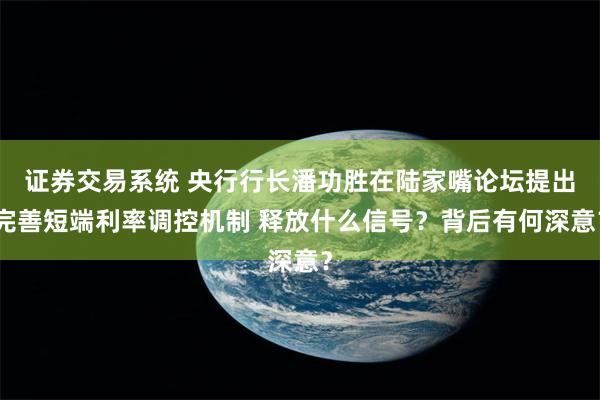 证券交易系统 央行行长潘功胜在陆家嘴论坛提出完善短端利率调控机制 释放什么信号？背后有何深意？