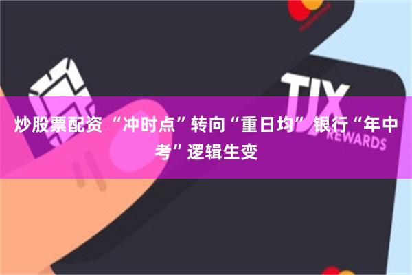 炒股票配资 “冲时点”转向“重日均” 银行“年中考”逻辑生变