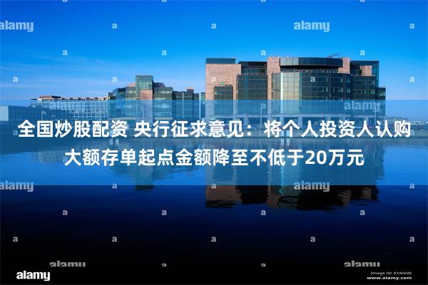 全国炒股配资 央行征求意见：将个人投资人认购大额存单起点金额降至不低于20万元
