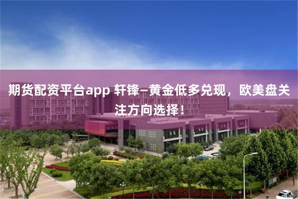 期货配资平台app 轩锋—黄金低多兑现,欧美盘关注方向选择!