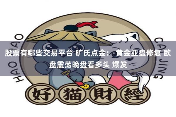 股票有哪些交易平台 旷氏点金: 黄金亚盘修复 欧盘震荡晚盘看多头 爆发