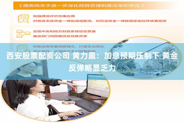 西安股票配资公司 黄力晨:加息预期压制下 黄金反弹略显乏力
