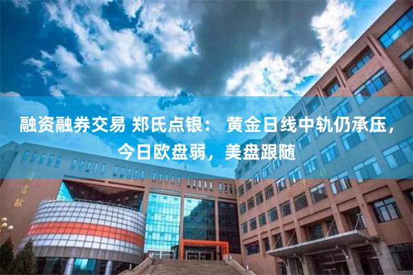 融资融券交易 郑氏点银: 黄金日线中轨仍承压,今日欧盘弱,美盘跟随