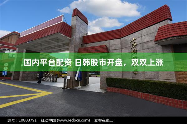 国内平台配资 日韩股市开盘，双双上涨